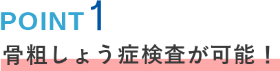 POINT01 骨粗しょう症検査が可能！